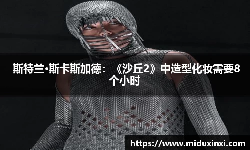 NG 斯特兰·斯卡斯加德：《沙丘2》中造型化妆需要8个小时